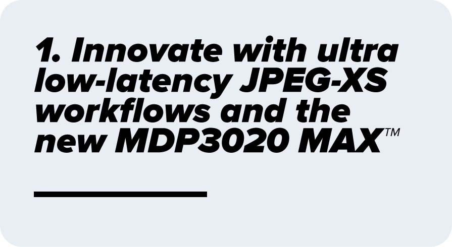 Innovate with ultra low-latency JPEG-XS workflows and the new MDP3020 MAX™