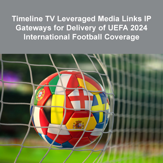 Timeline TV Leveraged Media Links IP Gateways for Delivery of UEFA 2024 International Football Coverage Timeline TV Leveraged Media Links IP Gateways for Delivery of UEFA 2024 International Football Coverage